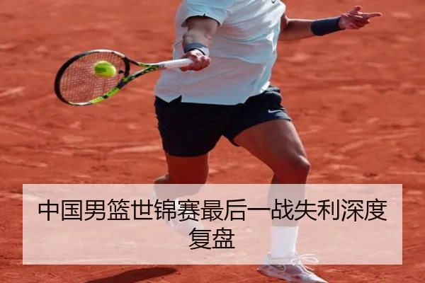 中国男篮世锦赛最后一战失利深度复盘